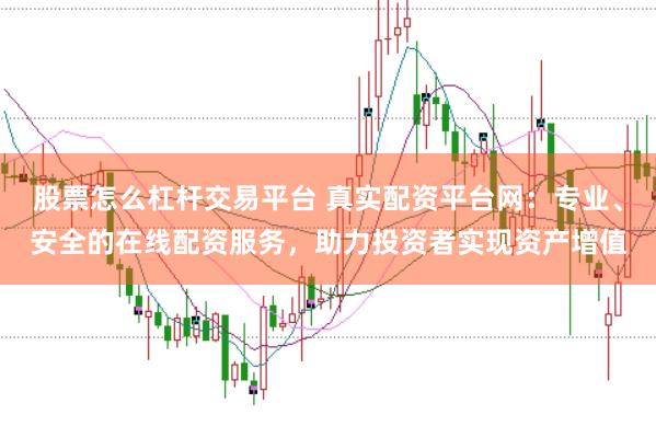 股票怎么杠杆交易平台 真实配资平台网：专业、安全的在线配资服务，助力投资者实现资产增值