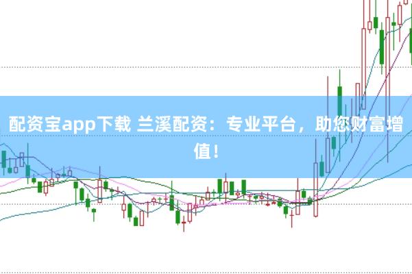 配资宝app下载 兰溪配资：专业平台，助您财富增值！
