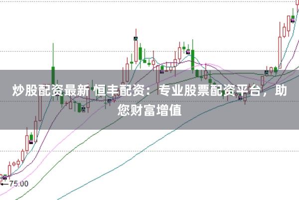 炒股配资最新 恒丰配资：专业股票配资平台，助您财富增值
