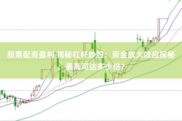 股票配资盈利 揭秘杠杆炒股：资金放大效应探秘，最高可达多少倍？