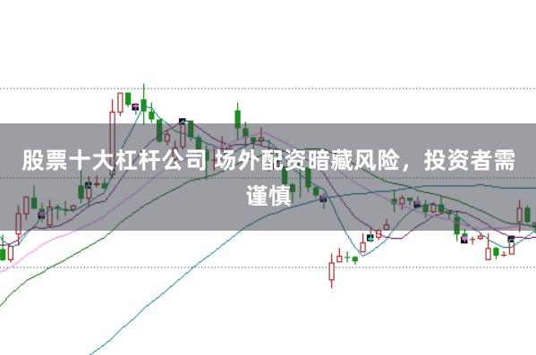 股票十大杠杆公司 场外配资暗藏风险，投资者需谨慎