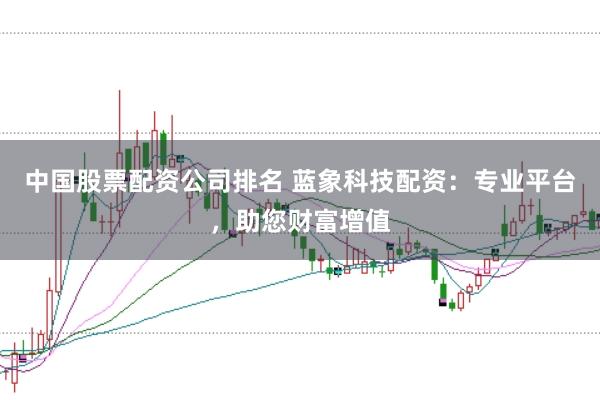 中国股票配资公司排名 蓝象科技配资：专业平台，助您财富增值