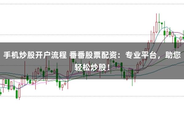 手机炒股开户流程 番番股票配资：专业平台，助您轻松炒股！