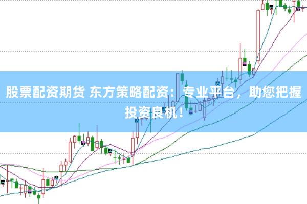 股票配资期货 东方策略配资：专业平台，助您把握投资良机！
