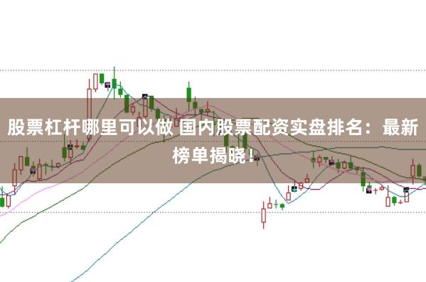 股票杠杆哪里可以做 国内股票配资实盘排名：最新榜单揭晓！