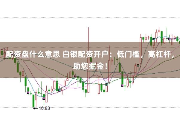 配资盘什么意思 白银配资开户：低门槛，高杠杆，助您掘金！