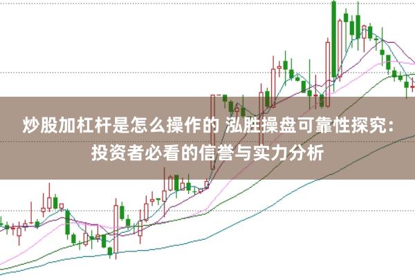 炒股加杠杆是怎么操作的 泓胜操盘可靠性探究：投资者必看的信誉与实力分析