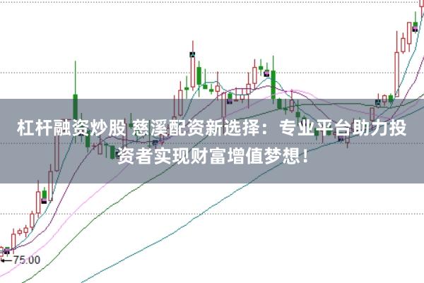 杠杆融资炒股 慈溪配资新选择：专业平台助力投资者实现财富增值梦想！