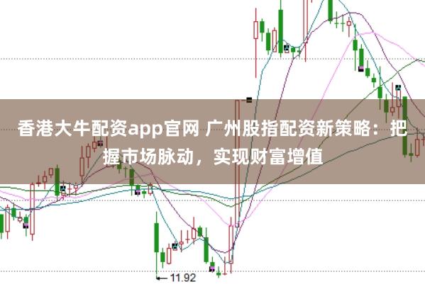 香港大牛配资app官网 广州股指配资新策略：把握市场脉动，实现财富增值
