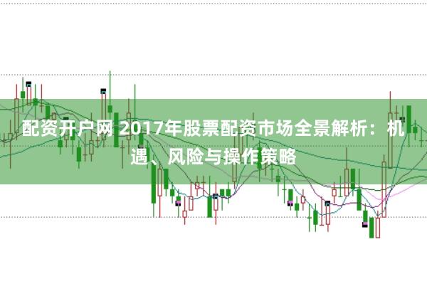 配资开户网 2017年股票配资市场全景解析：机遇、风险与操作策略