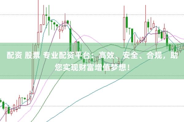 配资 股票 专业配资平台：高效、安全、合规，助您实现财富增值梦想！