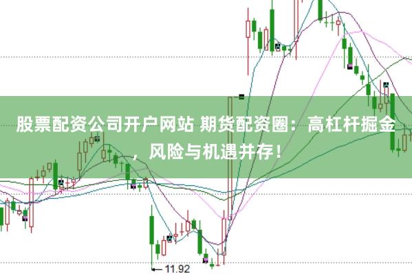 股票配资公司开户网站 期货配资圈：高杠杆掘金，风险与机遇并存！