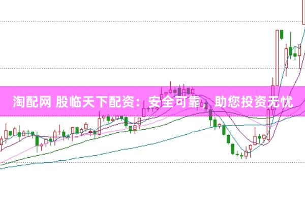 淘配网 股临天下配资：安全可靠，助您投资无忧