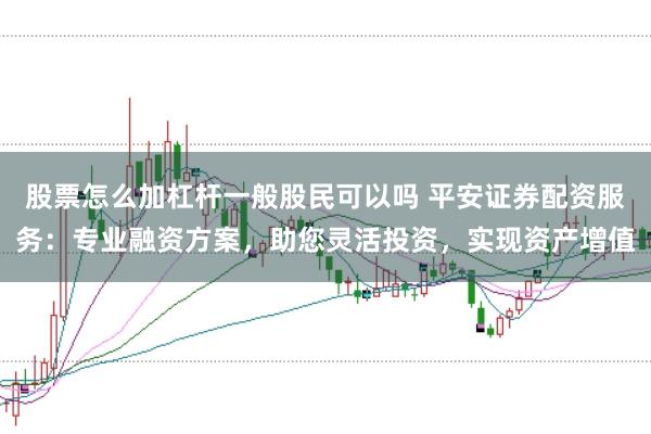 股票怎么加杠杆一般股民可以吗 平安证券配资服务：专业融资方案，助您灵活投资，实现资产增值