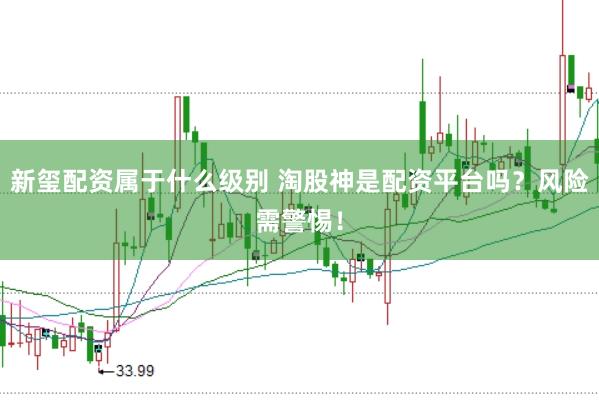 新玺配资属于什么级别 淘股神是配资平台吗？风险需警惕！