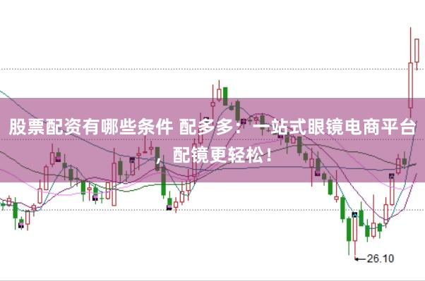 股票配资有哪些条件 配多多：一站式眼镜电商平台，配镜更轻松！