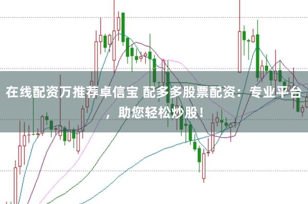在线配资万推荐卓信宝 配多多股票配资：专业平台，助您轻松炒股！