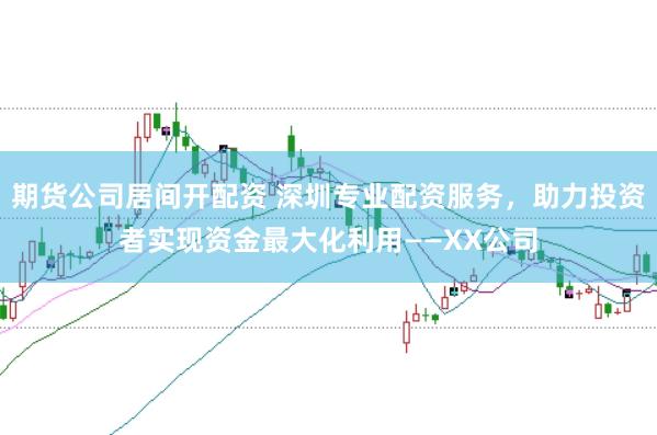 期货公司居间开配资 深圳专业配资服务，助力投资者实现资金最大化利用——XX公司