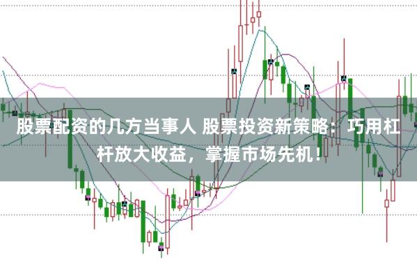 股票配资的几方当事人 股票投资新策略：巧用杠杆放大收益，掌握市场先机！