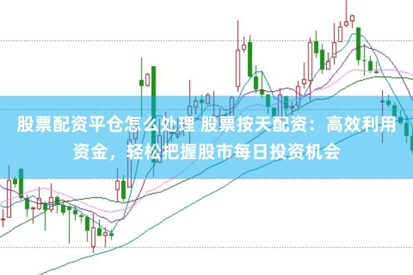 股票配资平仓怎么处理 股票按天配资：高效利用资金，轻松把握股市每日投资机会