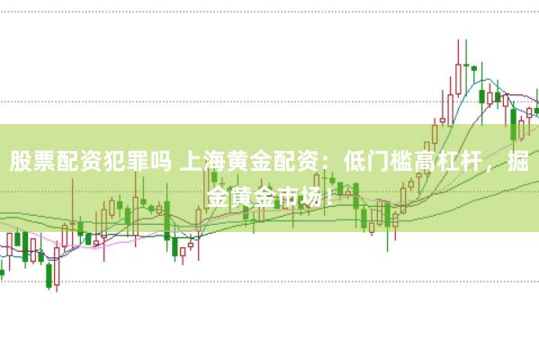 股票配资犯罪吗 上海黄金配资：低门槛高杠杆，掘金黄金市场！