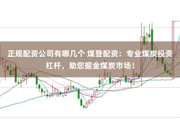 正规配资公司有哪几个 煤登配资：专业煤炭投资杠杆，助您掘金煤炭市场！