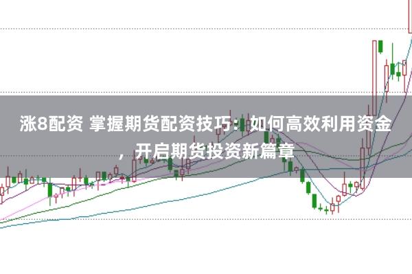 涨8配资 掌握期货配资技巧：如何高效利用资金，开启期货投资新篇章
