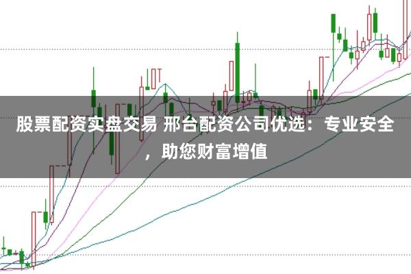 股票配资实盘交易 邢台配资公司优选：专业安全，助您财富增值
