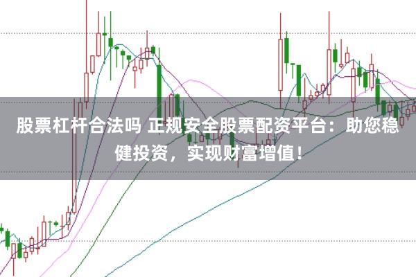 股票杠杆合法吗 正规安全股票配资平台：助您稳健投资，实现财富增值！