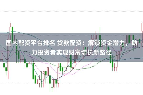 国内配资平台排名 贷款配资：解锁资金潜力，助力投资者实现财富增长新路径