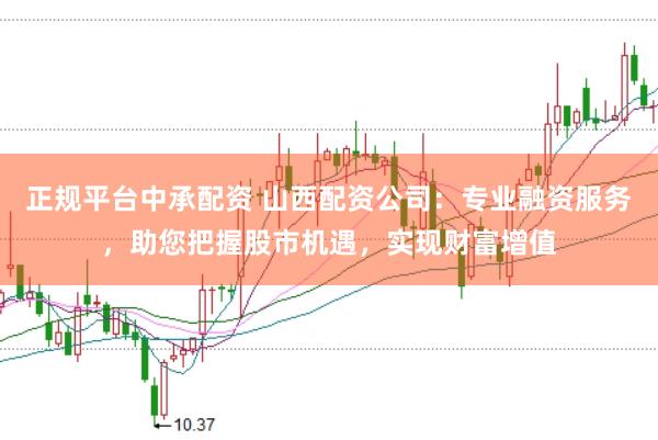 正规平台中承配资 山西配资公司：专业融资服务，助您把握股市机遇，实现财富增值