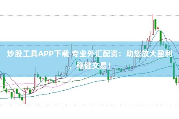炒股工具APP下载 专业外汇配资：助您放大盈利，稳健交易！