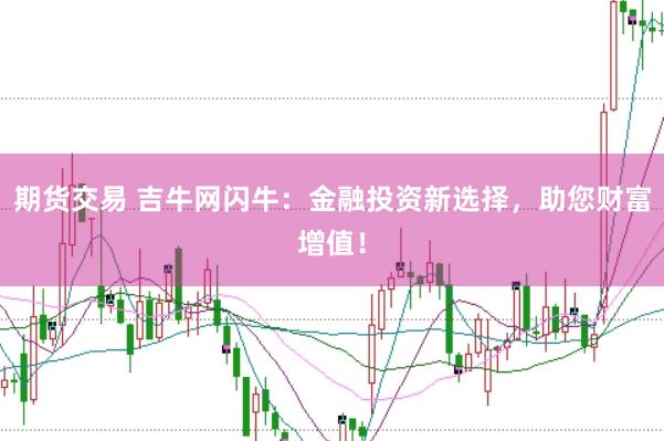 期货交易 吉牛网闪牛：金融投资新选择，助您财富增值！