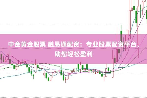 中金黄金股票 融易通配资：专业股票配资平台，助您轻松盈利