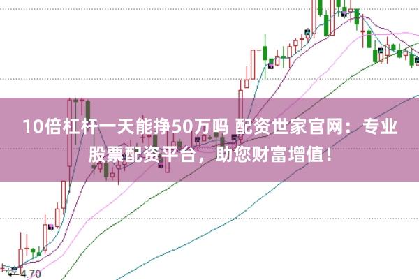 10倍杠杆一天能挣50万吗 配资世家官网：专业股票配资平台，助您财富增值！