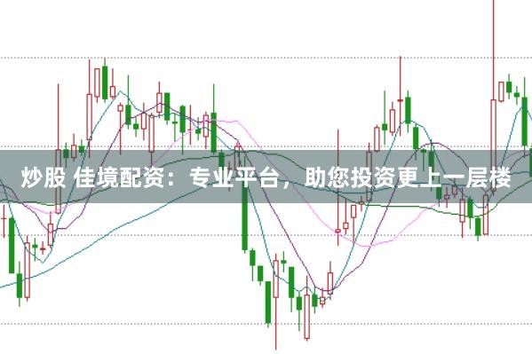 炒股 佳境配资：专业平台，助您投资更上一层楼