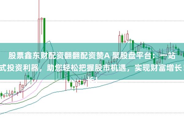 股票鑫东财配资翻翻配资赞A 聚股盘平台：一站式投资利器，助您轻松把握股市机遇，实现财富增长！
