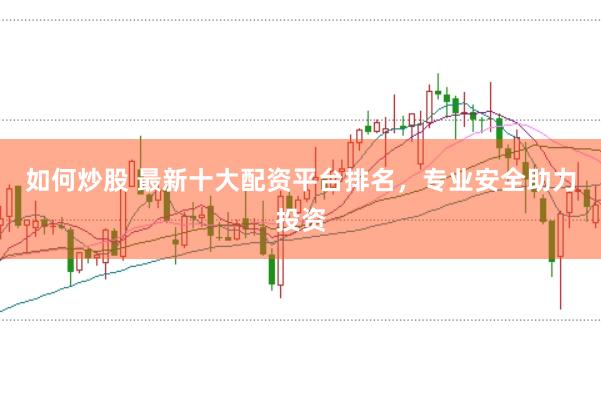 如何炒股 最新十大配资平台排名，专业安全助力投资
