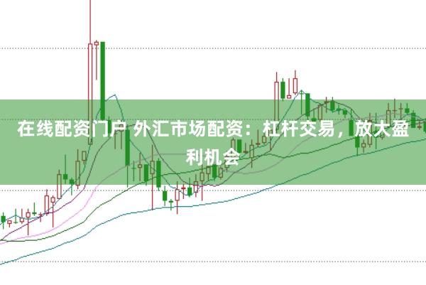在线配资门户 外汇市场配资：杠杆交易，放大盈利机会
