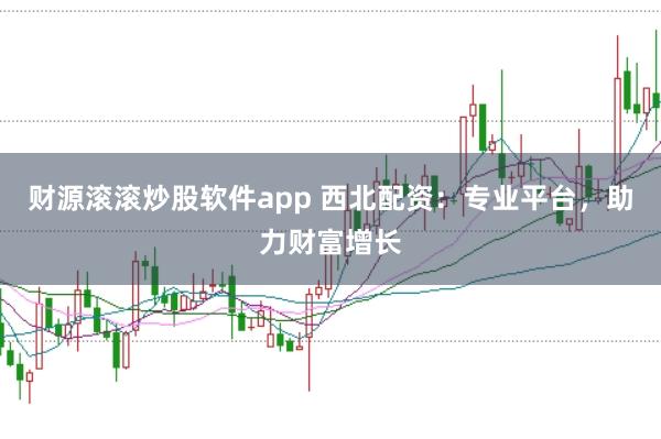 财源滚滚炒股软件app 西北配资：专业平台，助力财富增长