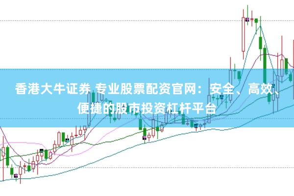 香港大牛证券 专业股票配资官网：安全、高效、便捷的股市投资杠杆平台