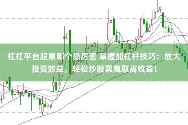 杠杠平台股票哪个最厉害 掌握加杠杆技巧：放大投资效益，轻松炒股票赢取高收益！