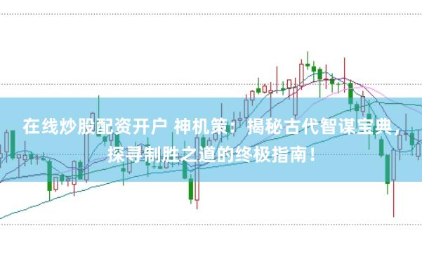 在线炒股配资开户 神机策：揭秘古代智谋宝典，探寻制胜之道的终极指南！
