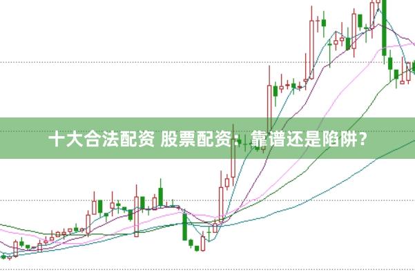 十大合法配资 股票配资：靠谱还是陷阱？
