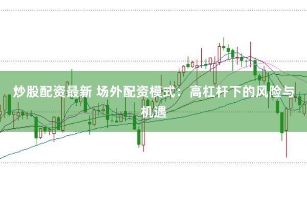 炒股配资最新 场外配资模式：高杠杆下的风险与机遇