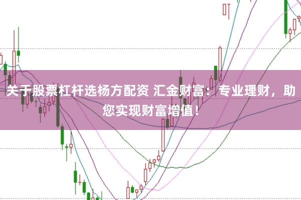 关于股票杠杆选杨方配资 汇金财富：专业理财，助您实现财富增值！