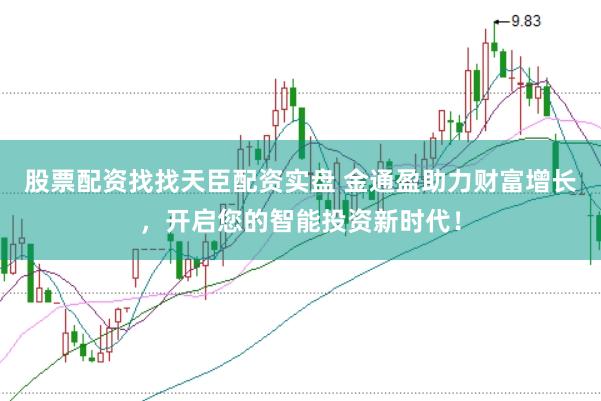 股票配资找找天臣配资实盘 金通盈助力财富增长，开启您的智能投资新时代！