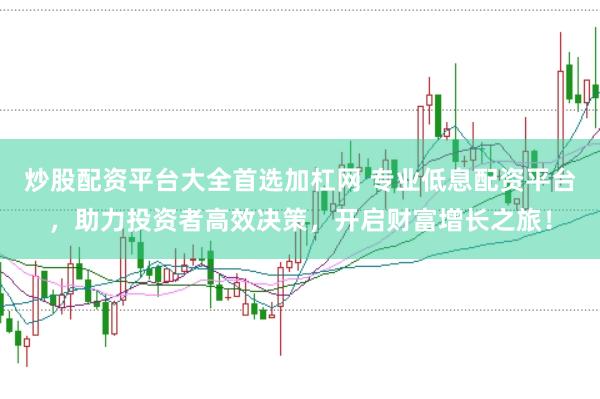 炒股配资平台大全首选加杠网 专业低息配资平台，助力投资者高效决策，开启财富增长之旅！