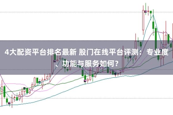 4大配资平台排名最新 股门在线平台评测：专业度、功能与服务如何？