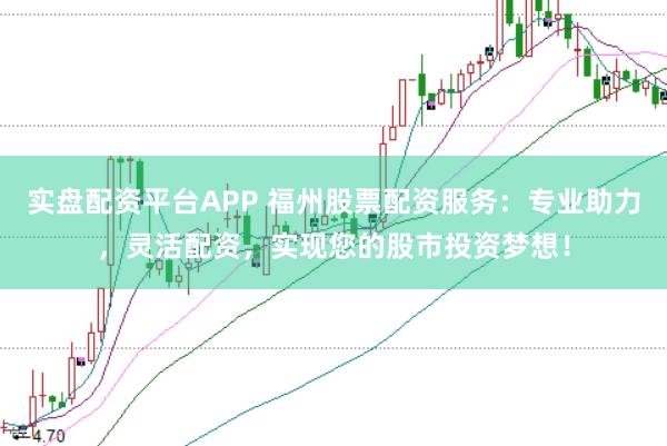 实盘配资平台APP 福州股票配资服务：专业助力，灵活配资，实现您的股市投资梦想！